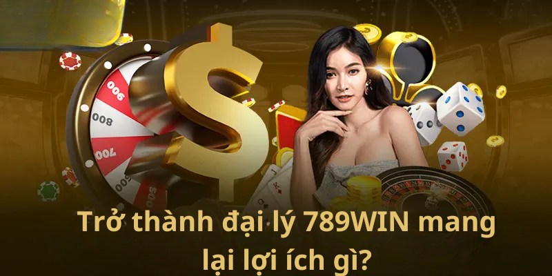 Trở thành đại lý 789WIN mang lại lợi ích gì?